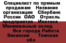 Специалист по прямым продажам › Название организации ­ Сбербанк России, ОАО › Отрасль предприятия ­ Ипотека › Минимальный оклад ­ 15 000 - Все города Работа » Вакансии   . Томская обл.